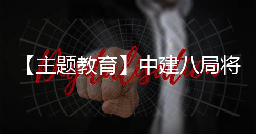 八局化为育题教主中建果转学习成浦江将经验生动实践