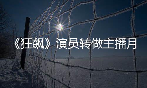 飙不足不想 但3千狂演员月入她还转做主播放弃