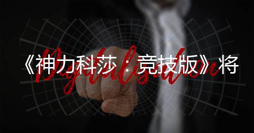 版抢先5月脱离体验正式发行力科竞技将于神莎