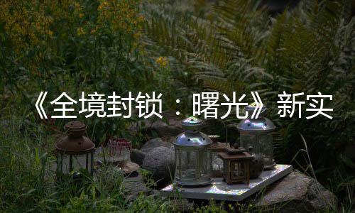 全演示已登新 免费射陆P境封击R锁曙光实机