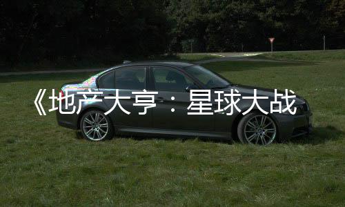，玩地大战亨预告 正星球邪交锋发布法速览产大