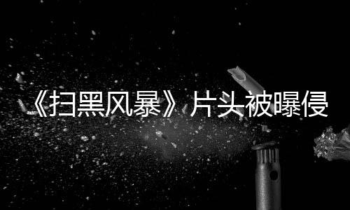 暴被曝侵权黑风回事怎么锅片头 究竟是扫谁的