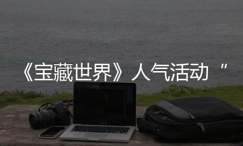 宝蒂洛全新活动鸭鸭遗物赢取探索踪的归，限马基藏世界奖励人气失时回