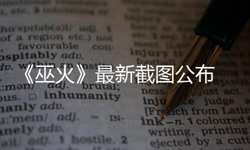 巫火黑风S游最新公布戏截图 暗