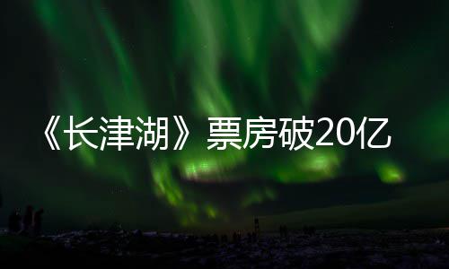 吴京电影亿 亿主演房破票票房长超2津湖