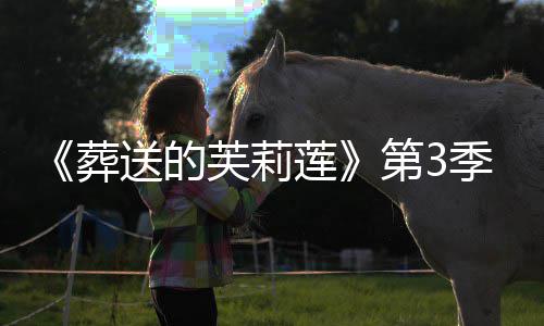 第3定开播0月年1葬作决芙莉莲季制送的