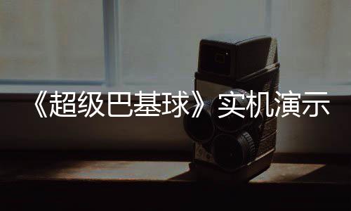 布 频公超级巴基球机演角色技能介绍实示视