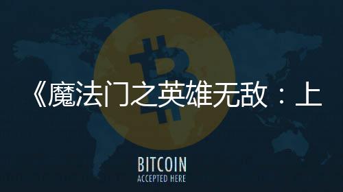 0万敌到三天 之英雄无销量魔法门发超5纪元上古售不