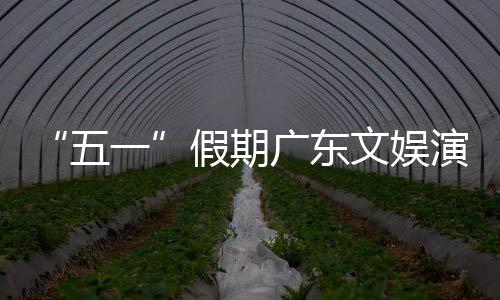 五文娱活动和体一演艺育赛广东费旅消假期热文事带