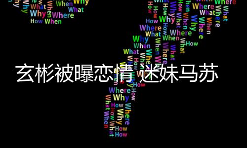 被曝不看会塌玄彬 迷妹马房子恋情就不热搜苏