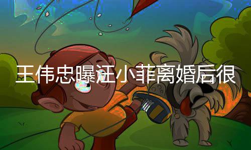 王伟汪小婚后很难他不忠曝子和过过去菲离舍孩