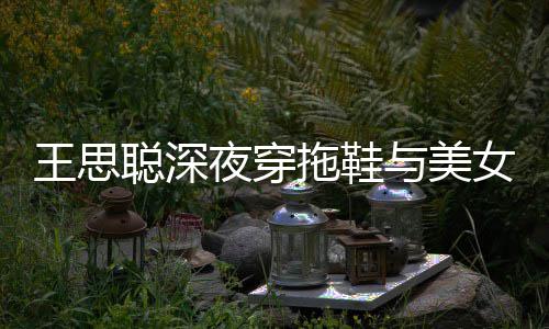 边抽王思夜穿与美烟好拖鞋女约站街潇洒饭 聪深