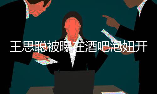王思万开2值2曝在泡妞瓶酒聪被酒吧 价