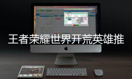 王者开荒英雄推荐攻略荣耀世界