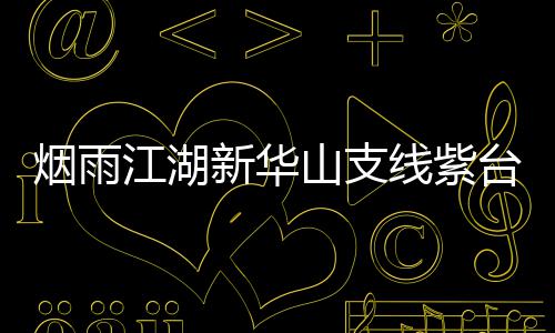 务攻烟雨台龙踪任新华线紫略江湖山支