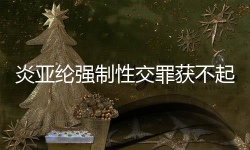 白起诉获不炎亚 炎亚纶制性谢谢证明清纶强交罪