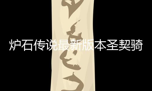 版本代码骑卡契骑卡组一览最新组代码是炉石 炉传说圣契什么石传说圣