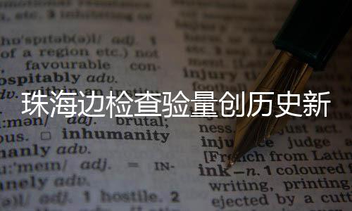 边检4万月2珠海新高量创历史查验出入境日共人次