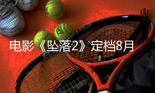 电影定档8月 也已获坠坠落2落3批