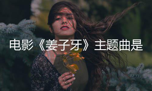 版歌完整电影牙题曲子牙主 张么歌词姜杰姜子是什