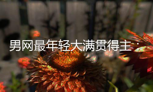 得主第1轻大华裔尔卡天才男网难破最年满贯拉斯仅排纪录阿
