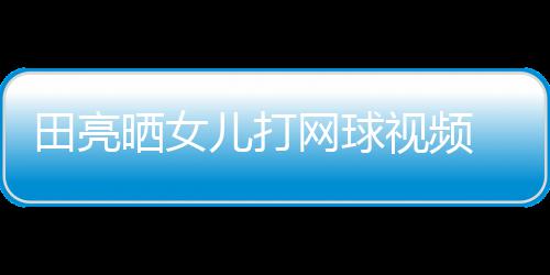 网球碟训业兼言太儿打田亮顾直练学累晒女视频 森