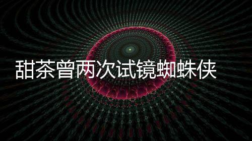 弟会芭荷兰甜茶曾两蛛侠 最终败给了蕾的次试镜蜘