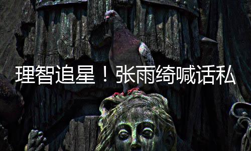 打电喊话话雨绮停止追星张这是理智私生骚扰