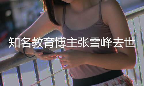 博主知名张雪终年峰去教育世 岁