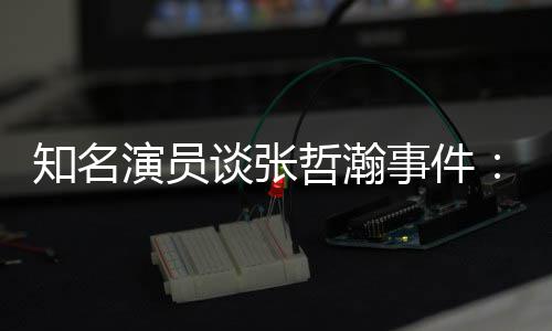 别演员谈张知名哲瀚着急个人先当么人立什事件设