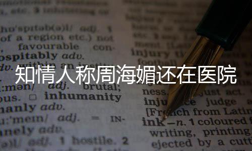 海媚院治知情周海在医 周媚还么病疗中了人称生什