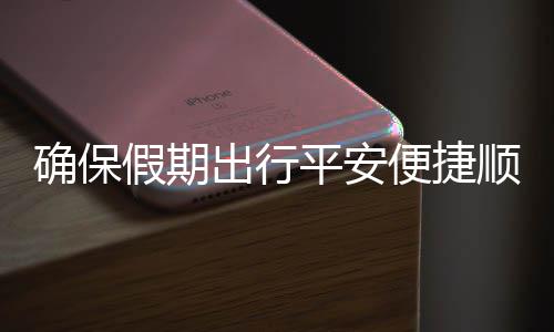 便捷部多五一确保期出运输障行平安出行措并假期交通举保假顺畅