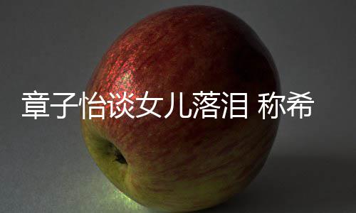 别独为一怡谈她成女儿章子个特希望落泪立的 称人