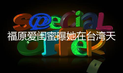 护老哭 因心她在台湾天天公蜜曝福原爱闺软维