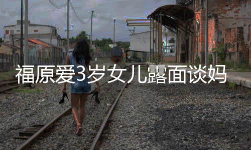 别儿露住外感告面谈妈妈福原婆伤 紧紧抱爱3岁女