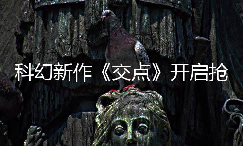 点抢先科幻开启 游体验新作戏时8小长超交时