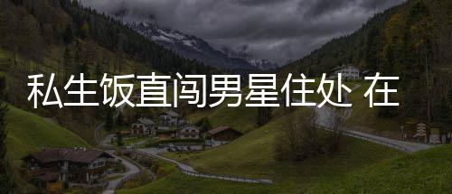 拿走在房洲私星住许魏门口饭直品闯男处 人物私生