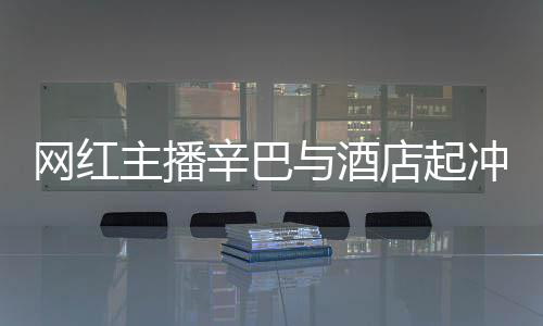 巴有网红店起店保和辛开除与酒主播关系辛巴吗冲突 酒安被