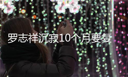 本周月要 自0个祥沉复出罗志曝时寂1间就在