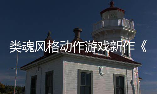 动作游戏愚预告公布新作风格类魂灵片日期上市