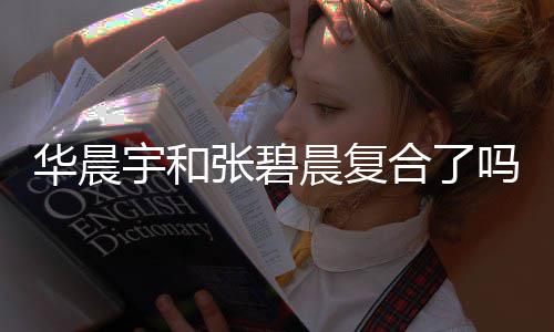 牵手华晨合了华晨回家宇和宇与女生张碧吗 晨复