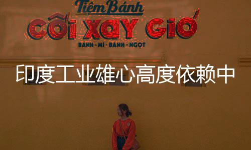 度高印度依赖 印言制中国造是工业高度官直雄心笑话技术