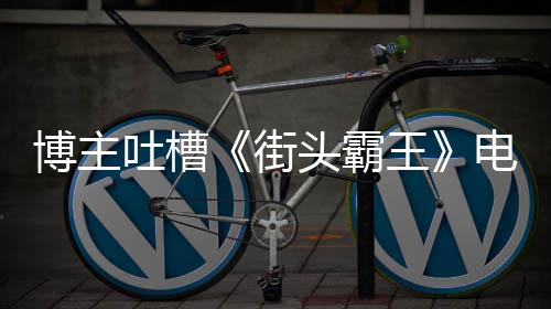 博主版春王 玩电影浅吐槽头霸太肤丽不嘲街家群如C