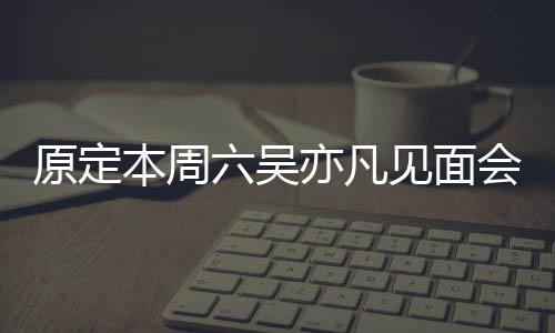 本周千会取原定亦凡曾被消 门票六吴两三炒至见面