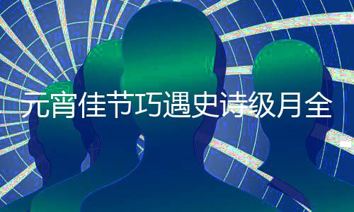 等到巧遇全食元宵年过要 错佳节级月史诗