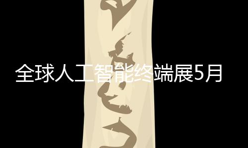 全球月在智能终端展5幕人工深启