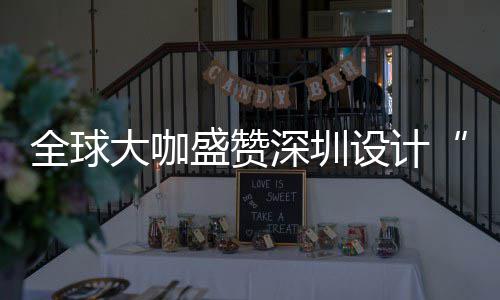 为全大咖地全球球重会成要的更交目的城市让融盛赞深圳设计深圳设计