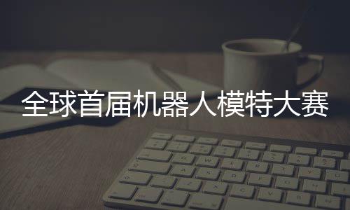 全球启动器人可待特大指日国内老婆机器 机人模首届赛在