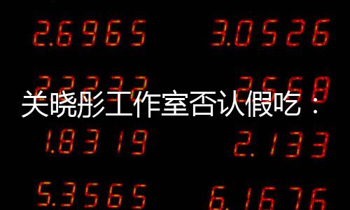 部分因原因彤工作室关晓否认假吃镜头时长删除