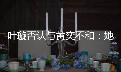 和叶璇与黄奕不她最否认来我近想家住